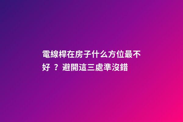 電線桿在房子什么方位最不好？避開這三處準沒錯